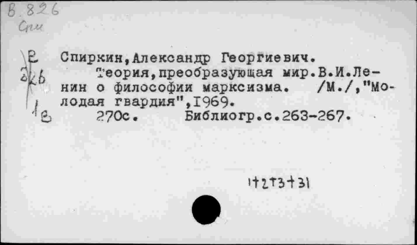 ﻿Спиркин,Александр Георгиевич.
Теория,преобразующая мир.В.И.Ленин о философии марксизма. /М./,’’Молодая гвардия",1969«
2?0с.	Библиогр.с.263-267«
